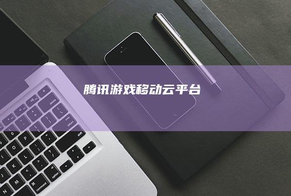 腾讯游戏移动云平台